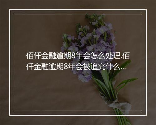 佰仟金融逾期8年会怎么处理,佰仟金融逾期8年会被追究什么责任