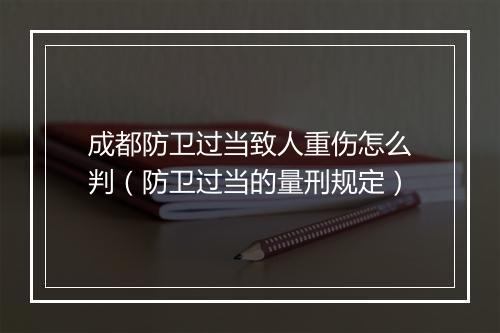 成都防卫过当致人重伤怎么判（防卫过当的量刑规定）
