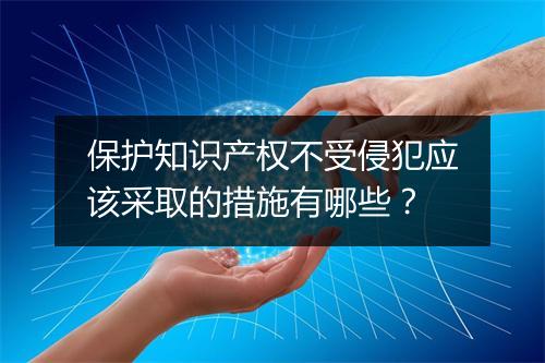 保护知识产权不受侵犯应该采取的措施有哪些？