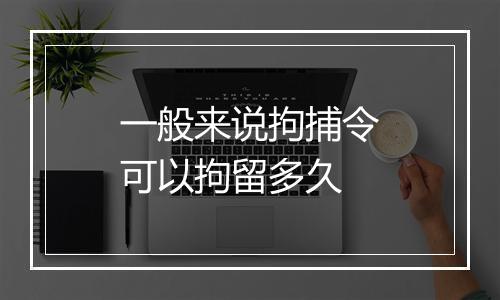 一般来说拘捕令可以拘留多久