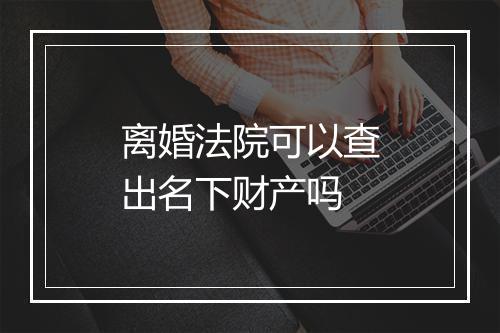 离婚法院可以查出名下财产吗