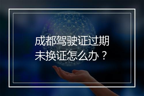 成都驾驶证过期未换证怎么办？