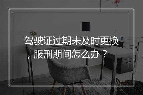 驾驶证过期未及时更换，服刑期间怎么办？