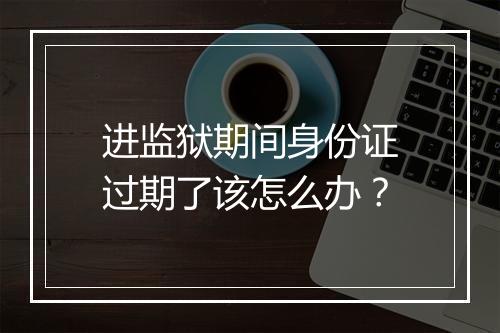 进监狱期间身份证过期了该怎么办？
