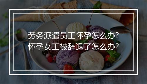 劳务派遣员工怀孕怎么办?怀孕女工被辞退了怎么办?
