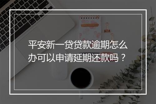 平安新一贷贷款逾期怎么办可以申请延期还款吗？