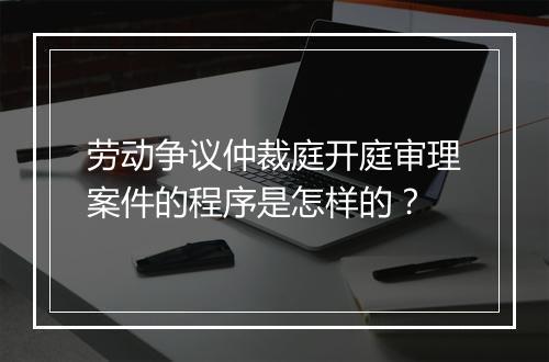 劳动争议仲裁庭开庭审理案件的程序是怎样的？