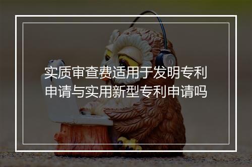 实质审查费适用于发明专利申请与实用新型专利申请吗