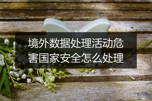 境外数据处理活动危害国家安全怎么处理