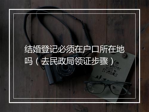 结婚登记必须在户口所在地吗（去民政局领证步骤）