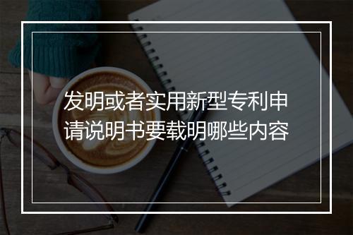 发明或者实用新型专利申请说明书要载明哪些内容