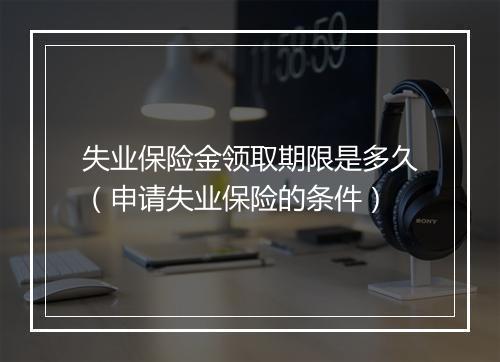 失业保险金领取期限是多久（申请失业保险的条件）