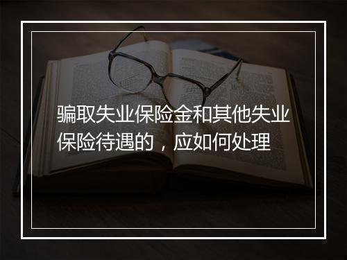 骗取失业保险金和其他失业保险待遇的，应如何处理