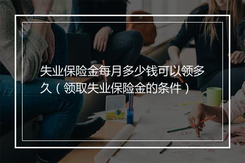 失业保险金每月多少钱可以领多久（领取失业保险金的条件）