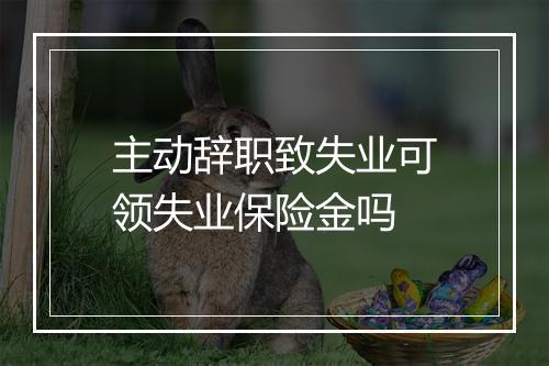 主动辞职致失业可领失业保险金吗