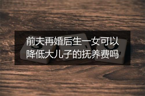 前夫再婚后生一女可以降低大儿子的抚养费吗