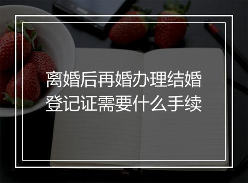 离婚后再婚办理结婚登记证需要什么手续