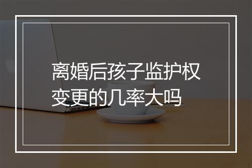 离婚后孩子监护权变更的几率大吗