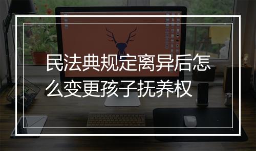 民法典规定离异后怎么变更孩子抚养权