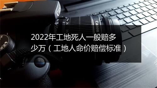 2022年工地死人一般赔多少万（工地人命价赔偿标准）
