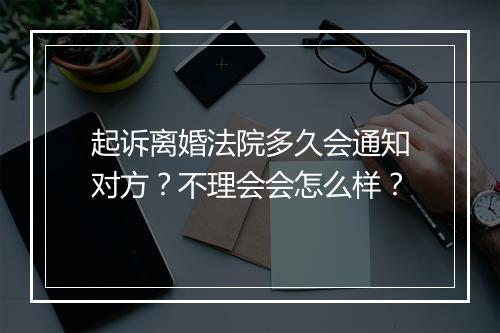 起诉离婚法院多久会通知对方？不理会会怎么样？