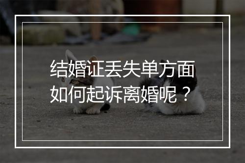 结婚证丢失单方面如何起诉离婚呢？