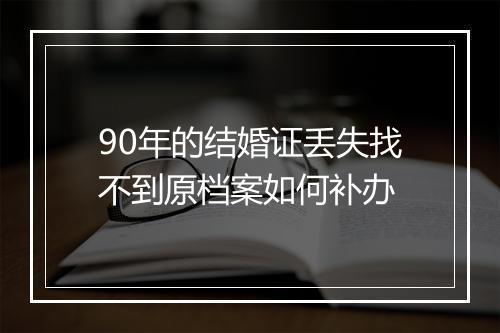90年的结婚证丢失找不到原档案如何补办