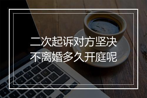 二次起诉对方坚决不离婚多久开庭呢