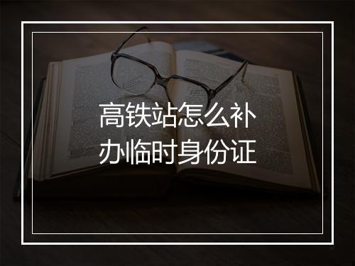 高铁站怎么补办临时身份证