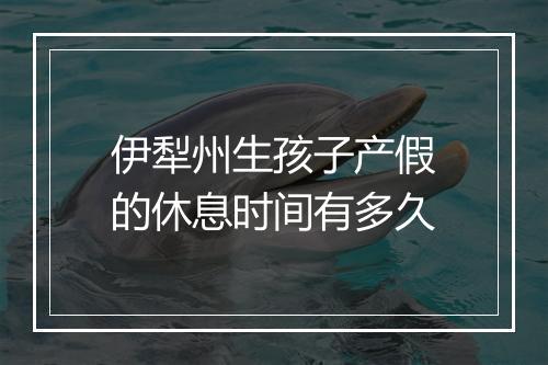 伊犁州生孩子产假的休息时间有多久