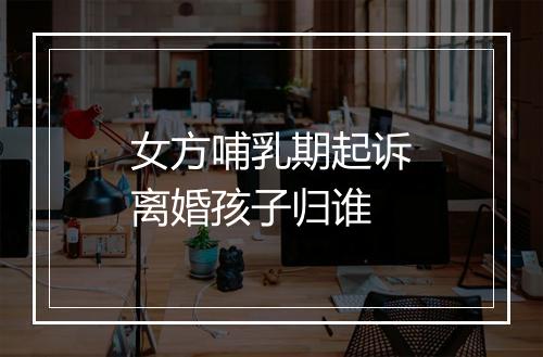 女方哺乳期起诉离婚孩子归谁