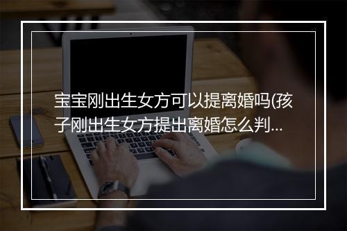 宝宝刚出生女方可以提离婚吗(孩子刚出生女方提出离婚怎么判)