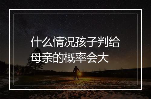 什么情况孩子判给母亲的概率会大