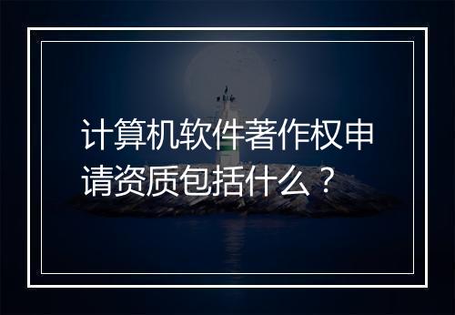 计算机软件著作权申请资质包括什么？