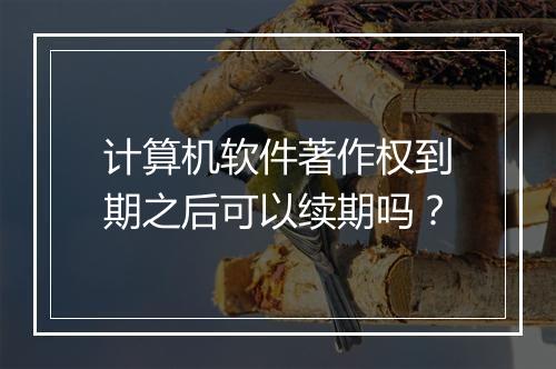 计算机软件著作权到期之后可以续期吗？