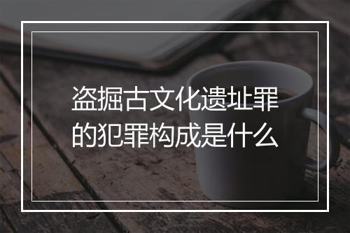 盗掘古文化遗址罪的犯罪构成是什么