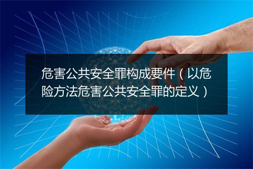 危害公共安全罪构成要件（以危险方法危害公共安全罪的定义）
