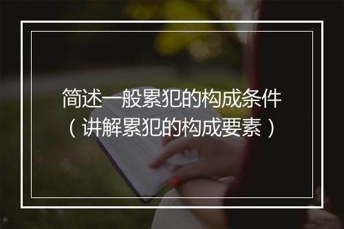 简述一般累犯的构成条件（讲解累犯的构成要素）