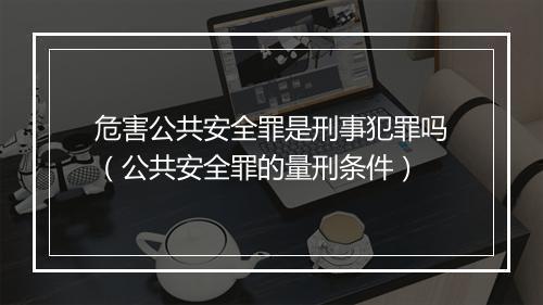 危害公共安全罪是刑事犯罪吗（公共安全罪的量刑条件）