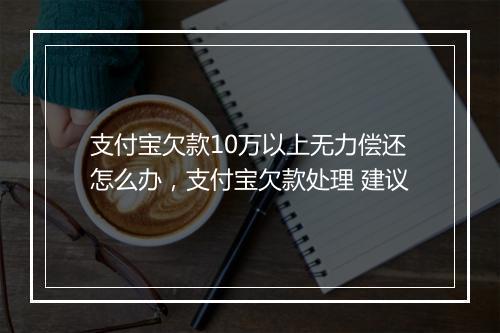 支付宝欠款10万以上无力偿还怎么办，支付宝欠款处理 建议