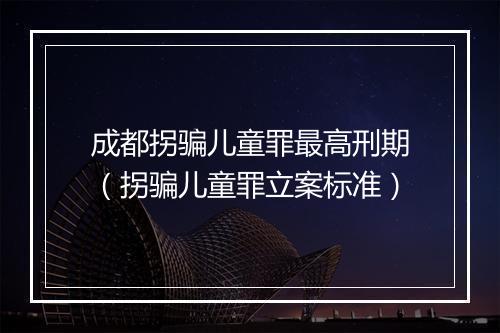 成都拐骗儿童罪最高刑期（拐骗儿童罪立案标准）
