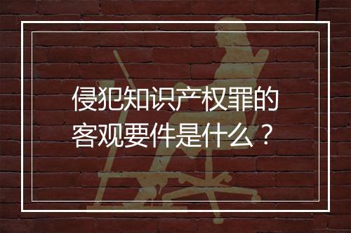 侵犯知识产权罪的客观要件是什么？