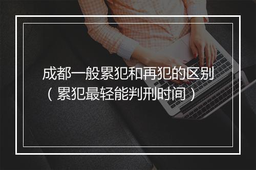 成都一般累犯和再犯的区别（累犯最轻能判刑时间）