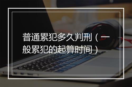 普通累犯多久判刑（一般累犯的起算时间）
