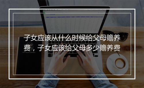 子女应该从什么时候给父母赡养费，子女应该给父母多少赡养费