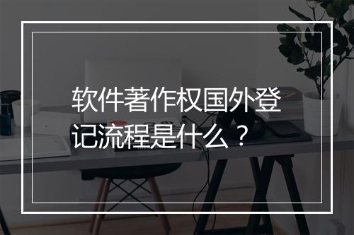 软件著作权国外登记流程是什么？