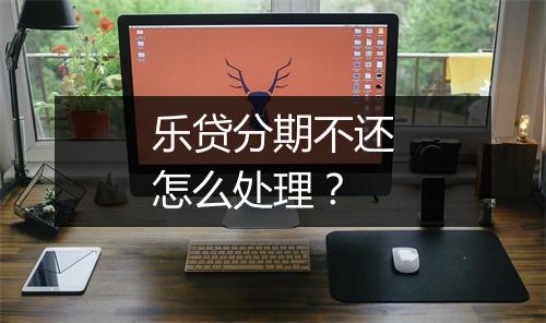 乐贷分期不还怎么处理？