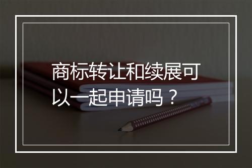 商标转让和续展可以一起申请吗？