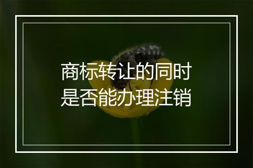商标转让的同时是否能办理注销