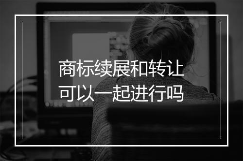 商标续展和转让可以一起进行吗